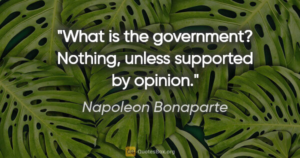 Napoleon Bonaparte quote: "What is the government? Nothing, unless supported by opinion."