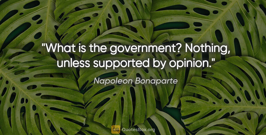 Napoleon Bonaparte quote: "What is the government? Nothing, unless supported by opinion."
