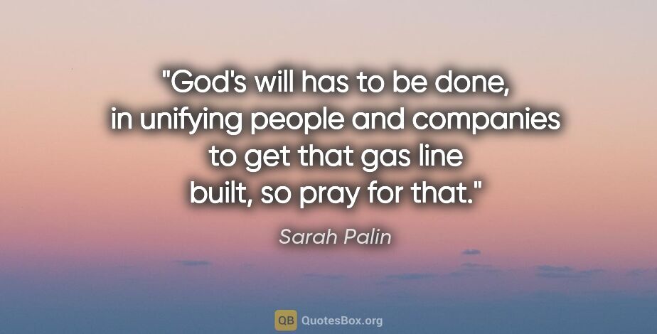 Sarah Palin quote: "God's will has to be done, in unifying people and companies to..."
