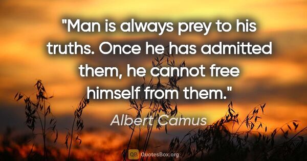 Albert Camus quote: "Man is always prey to his truths. Once he has admitted them,..."