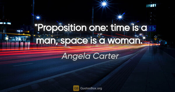 Angela Carter quote: "Proposition one: time is a man, space is a woman."