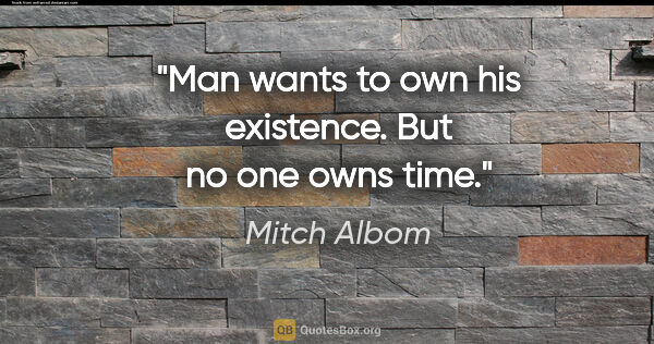 Mitch Albom quote: "Man wants to own his existence. But no one owns time."