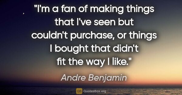 Andre Benjamin quote: "I'm a fan of making things that I've seen but couldn't..."