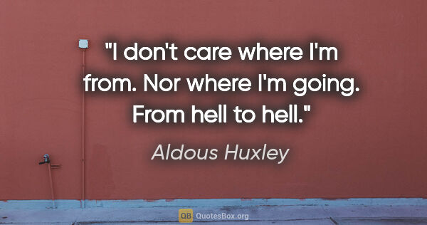 Aldous Huxley quote: "I don't care where I'm from. Nor where I'm going. From hell to..."