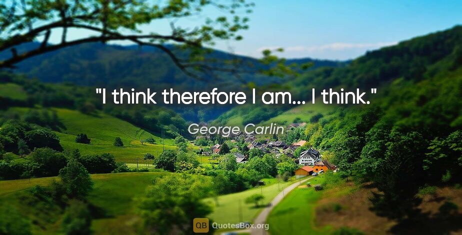 George Carlin quote: "I think therefore I am... I think."