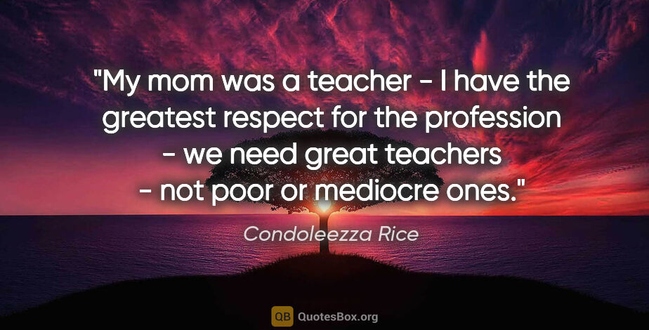 Condoleezza Rice quote: "My mom was a teacher - I have the greatest respect for the..."