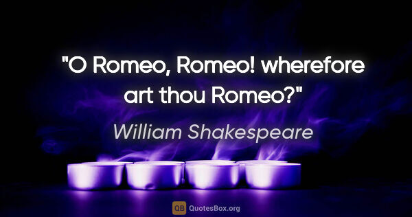 William Shakespeare quote: "O Romeo, Romeo! wherefore art thou Romeo?"