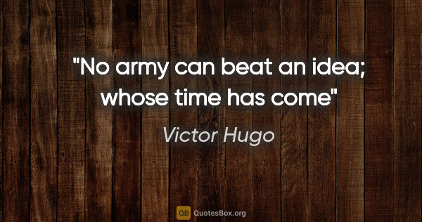 Victor Hugo quote: "No army can beat an idea; whose time has come"