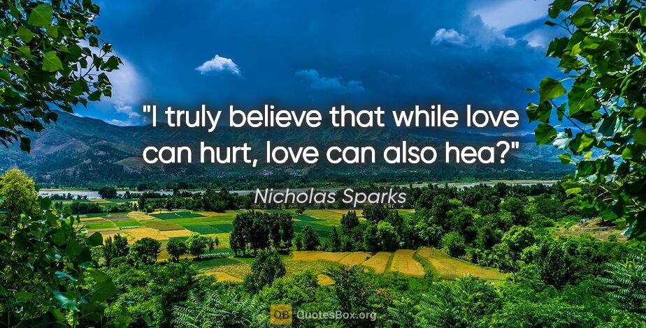 Nicholas Sparks quote: "I truly believe that while love can hurt, love can also hea?"