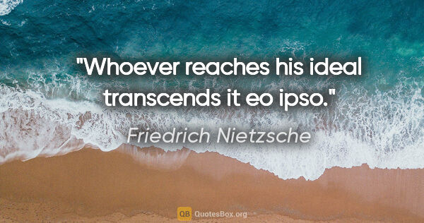 Friedrich Nietzsche quote: "Whoever reaches his ideal transcends it eo ipso."