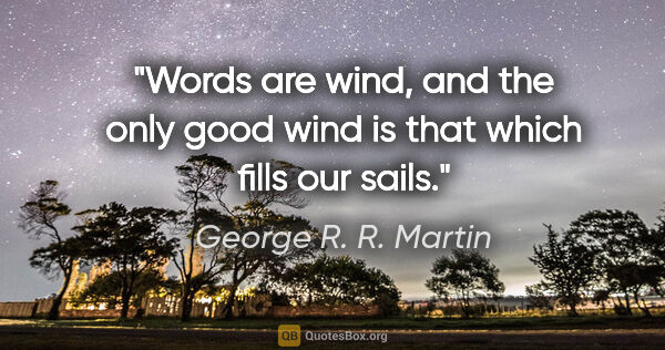 George R. R. Martin quote: "Words are wind, and the only good wind is that which fills our..."