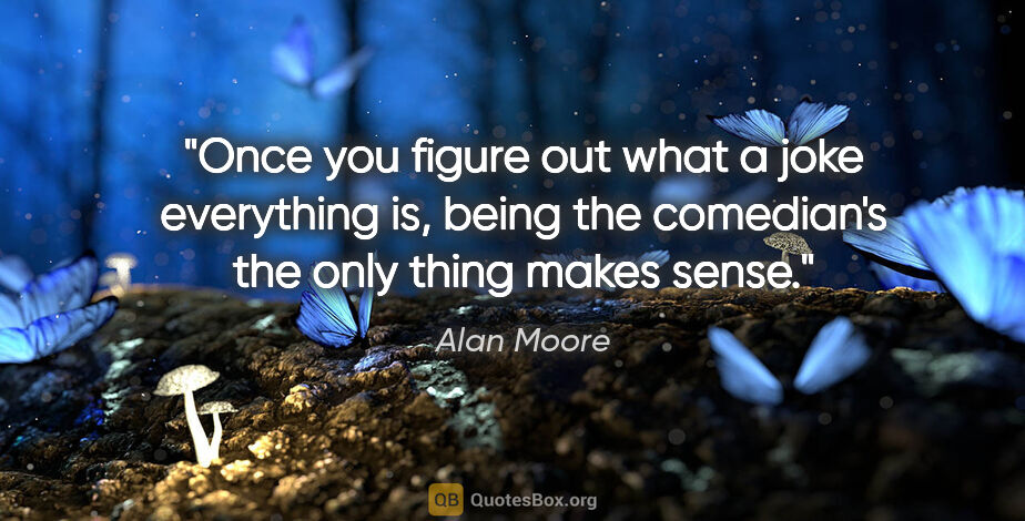 Alan Moore quote: "Once you figure out what a joke everything is, being the..."