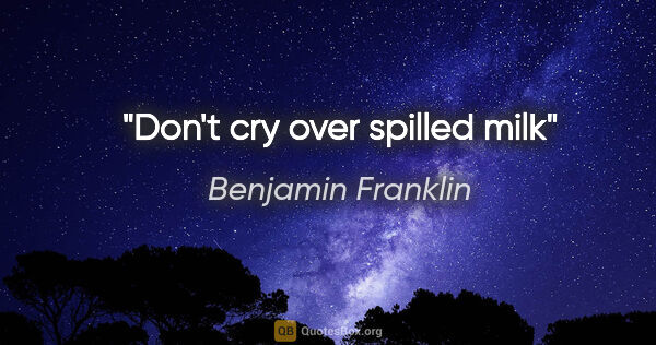 Benjamin Franklin quote: "Don't cry over spilled milk"