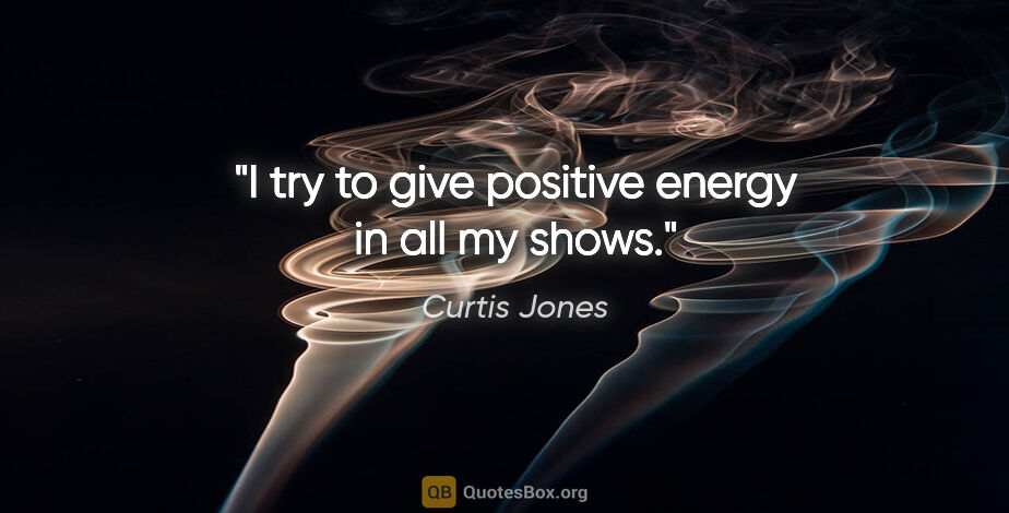 Curtis Jones quote: "I try to give positive energy in all my shows."