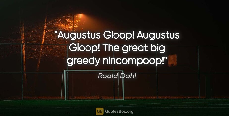 Roald Dahl quote: "Augustus Gloop! Augustus Gloop! The great big greedy nincompoop!"