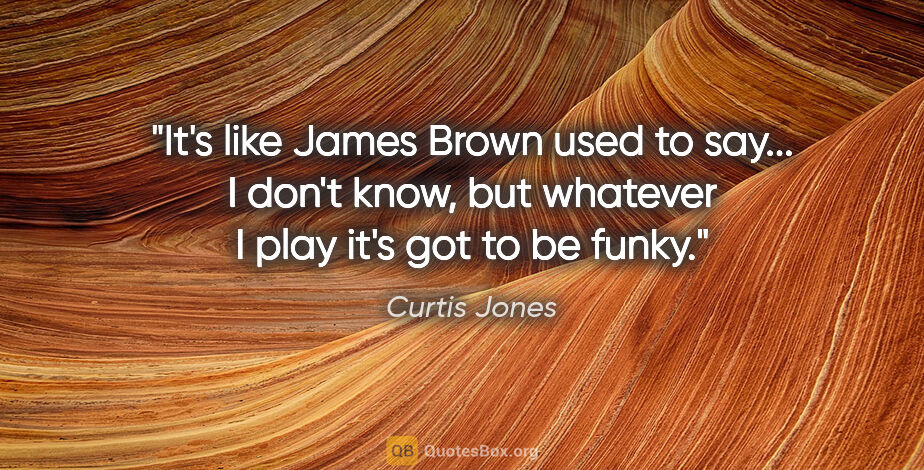 Curtis Jones quote: "It's like James Brown used to say... I don't know, but..."