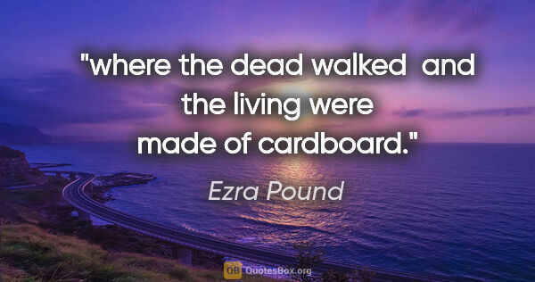 Ezra Pound quote: "where the dead walked	and the living were made of cardboard."