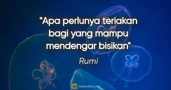 Rumi quote: "Apa perlunya teriakan bagi yang mampu mendengar bisikan"