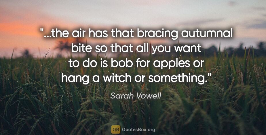 Sarah Vowell quote: "the air has that bracing autumnal bite so that all you want to..."