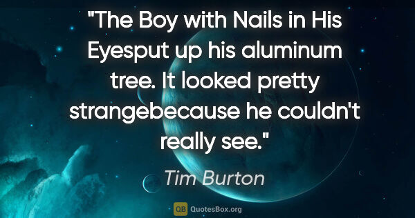 Tim Burton quote: "The Boy with Nails in His Eyesput up his aluminum tree. It..."