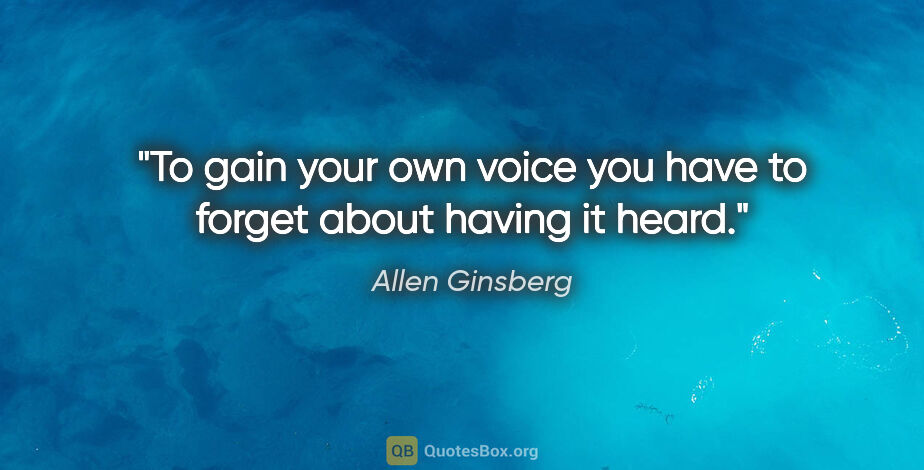 Allen Ginsberg quote: "To gain your own voice you have to forget about having it heard."