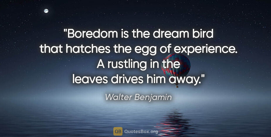 Walter Benjamin quote: "Boredom is the dream bird that hatches the egg of experience...."