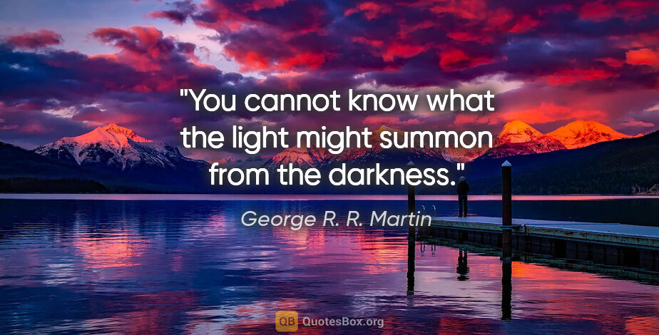 George R. R. Martin quote: "You cannot know what the light might summon from the darkness."