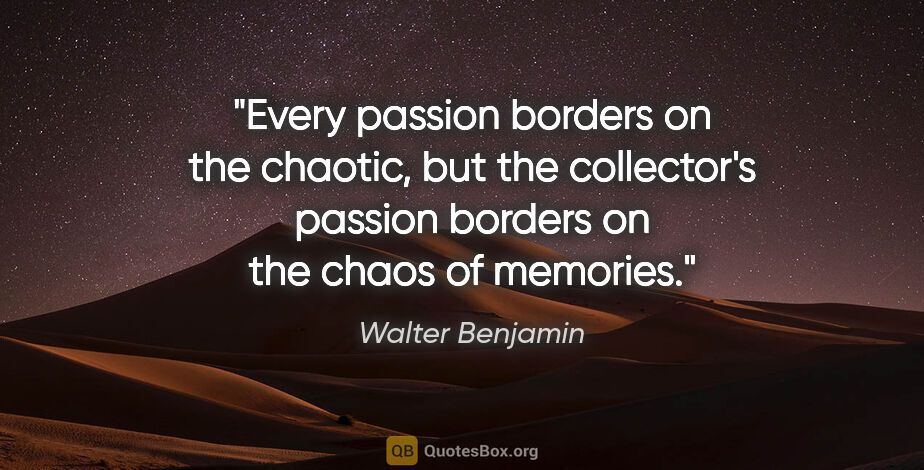 Walter Benjamin quote: "Every passion borders on the chaotic, but the collector's..."