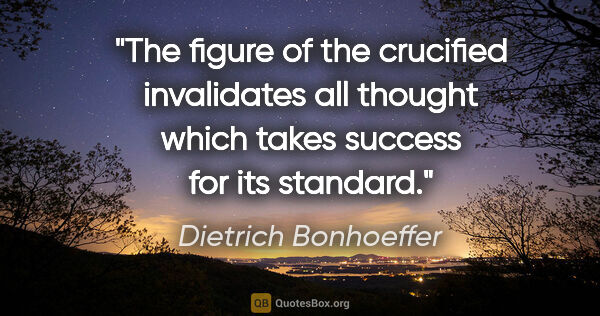 Dietrich Bonhoeffer quote: "The figure of the crucified invalidates all thought which..."