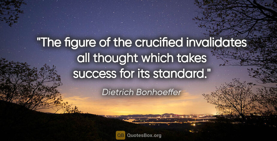 Dietrich Bonhoeffer quote: "The figure of the crucified invalidates all thought which..."