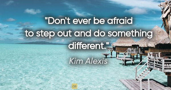 Kim Alexis quote: "Don't ever be afraid to step out and do something different."