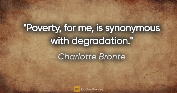 Charlotte Bronte quote: "Poverty, for me, is synonymous with degradation."