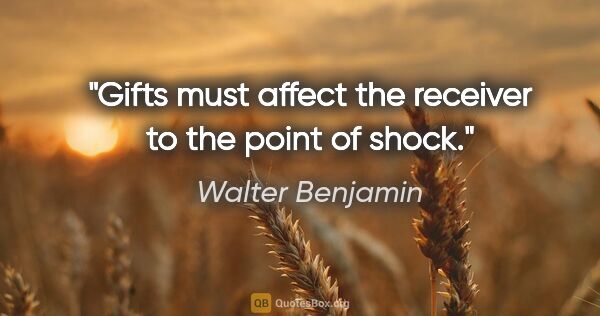 Walter Benjamin quote: "Gifts must affect the receiver to the point of shock."