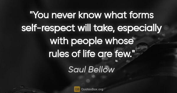 Saul Bellow quote: "You never know what forms self-respect will take, especially..."