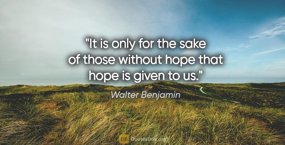 Walter Benjamin quote: "It is only for the sake of those without hope that hope is..."