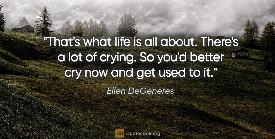 Ellen DeGeneres quote: "That's what life is all about. There's a lot of crying. So..."