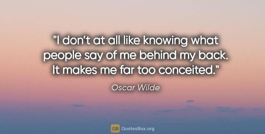 Oscar Wilde quote: "I don’t at all like knowing what people say of me behind my..."