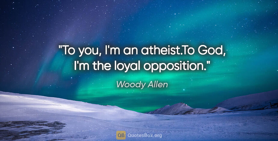 Woody Allen quote: "To you, I'm an atheist.To God, I'm the loyal opposition."