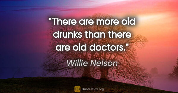 Willie Nelson quote: "There are more old drunks than there are old doctors."