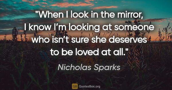 Nicholas Sparks quote: "When I look in the mirror, I know I’m looking at someone who..."