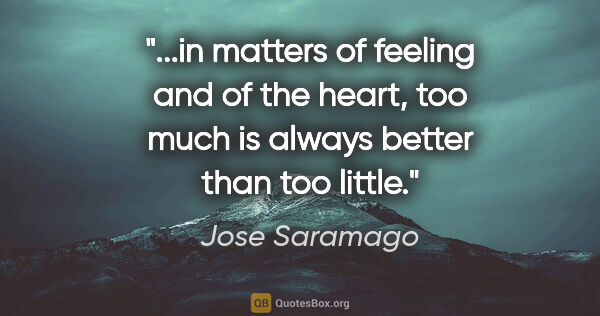 Jose Saramago quote: "in matters of feeling and of the heart, too much is always..."