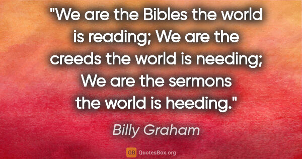Billy Graham quote: "We are the Bibles the world is reading; We are the creeds the..."