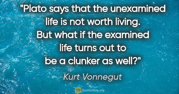 Kurt Vonnegut quote: "Plato says that the unexamined life is not worth living. But..."