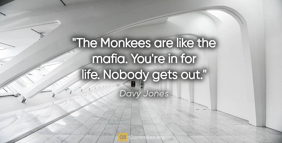 Davy Jones quote: "The Monkees are like the mafia. You're in for life. Nobody..."