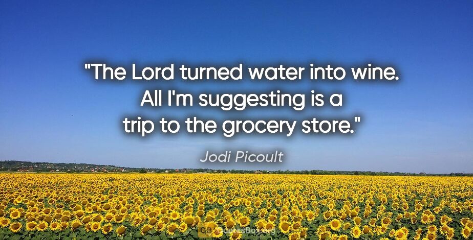 Jodi Picoult quote: "The Lord turned water into wine. All I'm suggesting is a trip..."