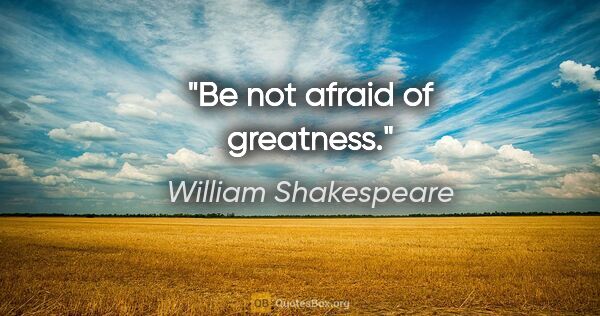 William Shakespeare quote: "Be not afraid of greatness."