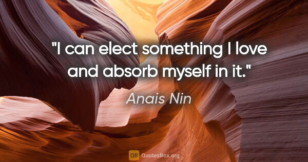 Anais Nin quote: "I can elect something I love and absorb myself in it."