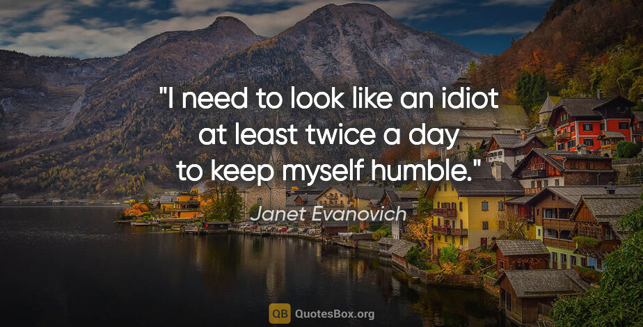 Janet Evanovich quote: "I need to look like an idiot at least twice a day to keep..."