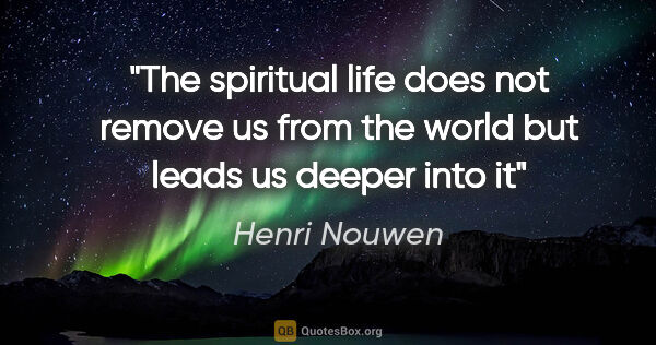 Henri Nouwen quote: "The spiritual life does not remove us from the world but leads..."
