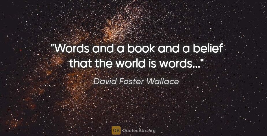 David Foster Wallace quote: "Words and a book and a belief that the world is words..."